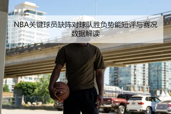 NBA关键球员缺阵对球队胜负势能短评与赛况数据解读
