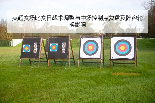 英超赛场比赛日战术调整与中场控制点复盘及阵容轮换影响