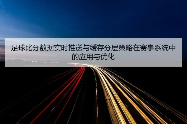 足球比分数据实时推送与缓存分层策略在赛事系统中的应用与优化