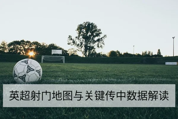 英超射门地图与关键传中数据解读