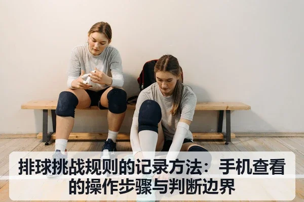 排球挑战规则的记录方法：手机查看的操作步骤与判断边界