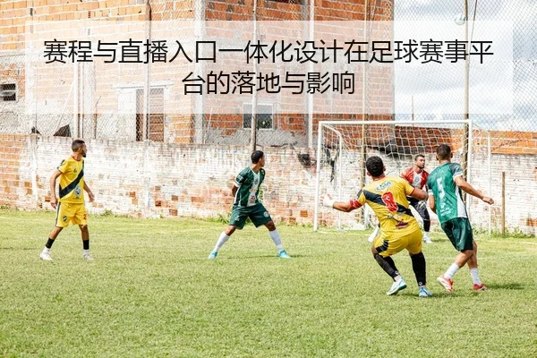 赛程与直播入口一体化设计在足球赛事平台的落地与影响
